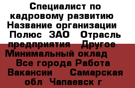 Специалист по кадровому развитию › Название организации ­ Полюс, ЗАО › Отрасль предприятия ­ Другое › Минимальный оклад ­ 1 - Все города Работа » Вакансии   . Самарская обл.,Чапаевск г.